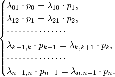 \begin{cases}\lambda_{01}\cdot p_0=\lambda_{10}\cdot p_1,\\ \lambda_{12}\cdot p_1=\lambda_{21}\cdot p_2,\\ \cdots\cdots\cdots\cdots\cdots\\ \lambda_{k-1,k}\cdot p_{k-1}=\lambda_{k,k+1}\cdot p_k,\\ \cdots\cdots\cdots\cdots\cdots\\ \lambda_{n-1,n}\cdot p_{n-1}=\lambda_{n,n+1}\cdot p_n.\end{cases}